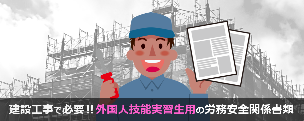 外国人技能実習生を建設現場に入れたい時に必要な労務安全関係書類